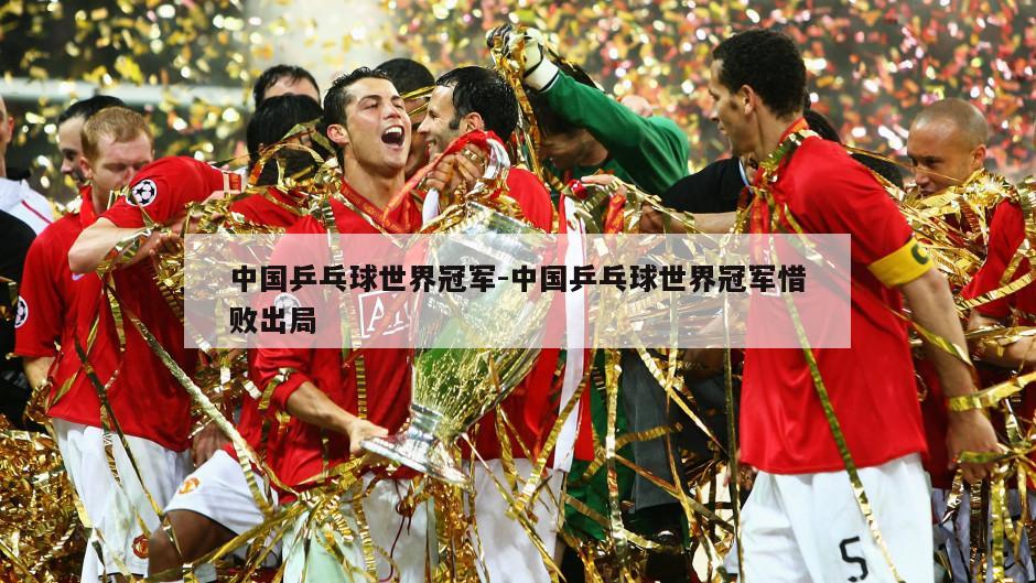 中国乒乓球世界冠军-中国乒乓球世界冠军惜败出局