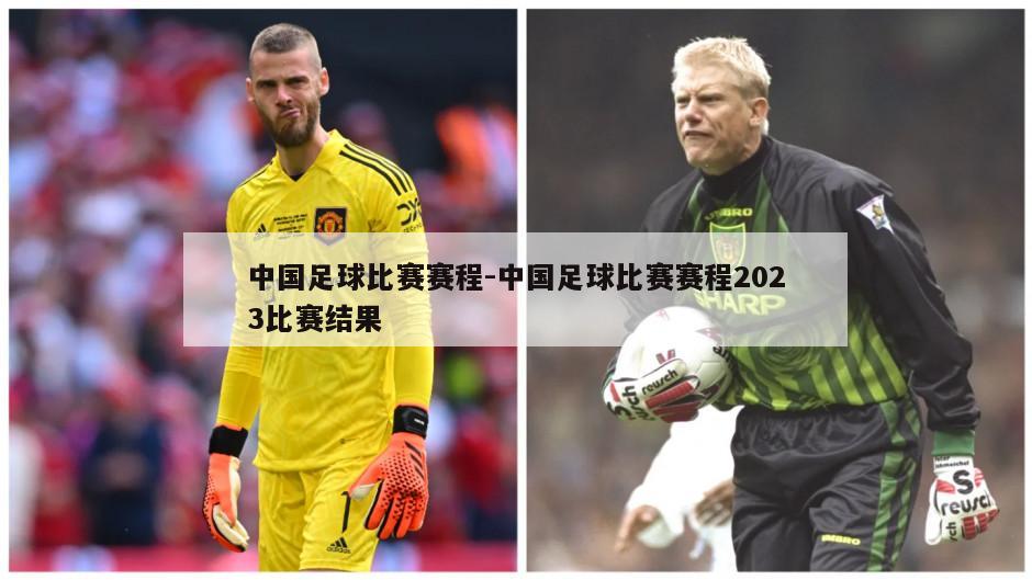 中国足球比赛赛程-中国足球比赛赛程2023比赛结果