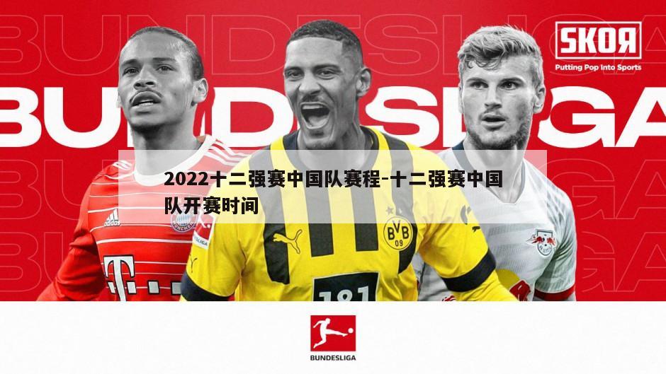 2022十二强赛中国队赛程-十二强赛中国队开赛时间