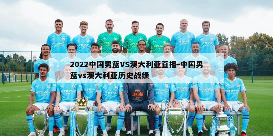 2022中国男篮VS澳大利亚直播-中国男篮vs澳大利亚历史战绩