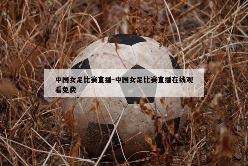 中国女足比赛直播-中国女足比赛直播在线观看免费